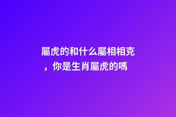 屬虎的和什么屬相相克，你是生肖屬虎的嗎-第1張-觀點-玄機派